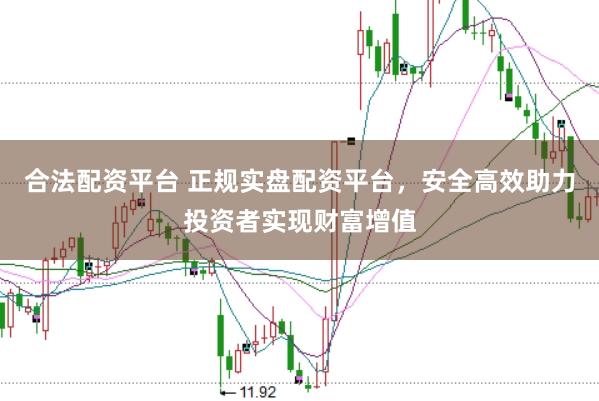 合法配资平台 正规实盘配资平台，安全高效助力投资者实现财富增值