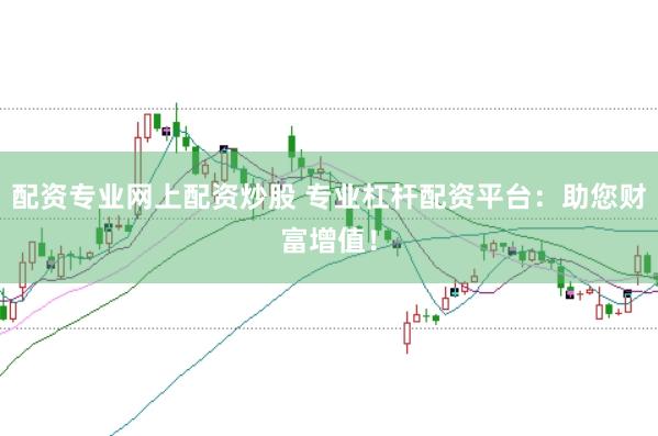 配资专业网上配资炒股 专业杠杆配资平台：助您财富增值！