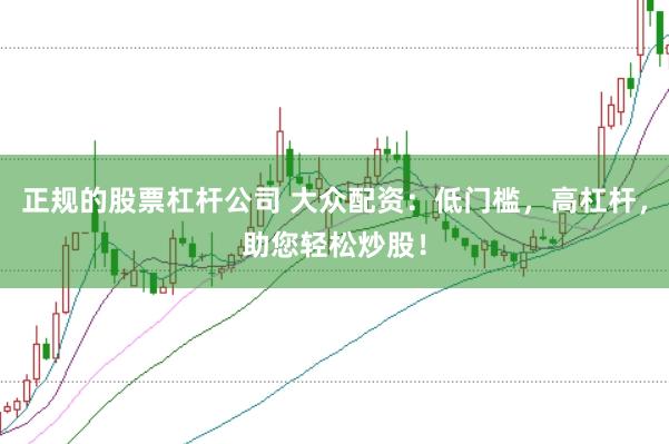 正规的股票杠杆公司 大众配资：低门槛，高杠杆，助您轻松炒股！