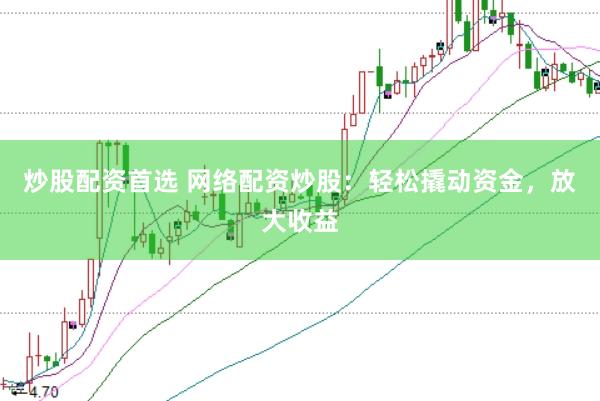 炒股配资首选 网络配资炒股：轻松撬动资金，放大收益