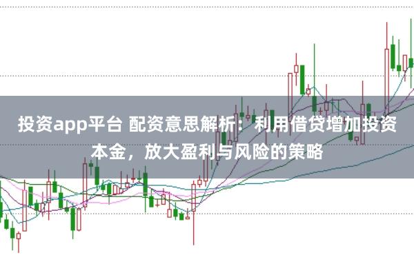 投资app平台 配资意思解析：利用借贷增加投资本金，放大盈利与风险的策略
