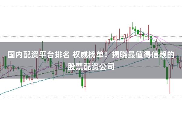国内配资平台排名 权威榜单！揭晓最值得信赖的股票配资公司