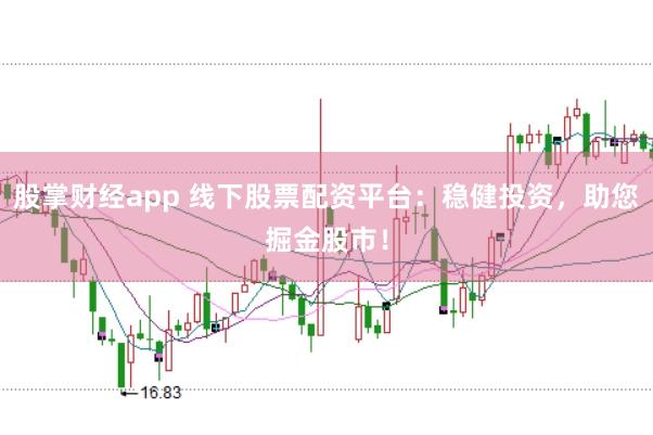 股掌财经app 线下股票配资平台：稳健投资，助您掘金股市！