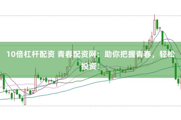10倍杠杆配资 青春配资网：助你把握青春，轻松投资！