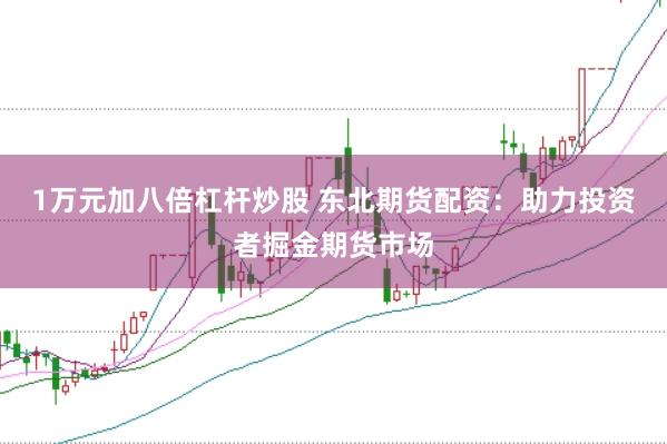 1万元加八倍杠杆炒股 东北期货配资：助力投资者掘金期货市场