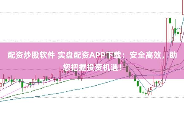 配资炒股软件 实盘配资APP下载：安全高效，助您把握投资机遇！