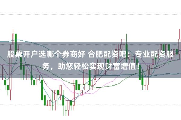 股票开户选哪个券商好 合肥配资吧：专业配资服务，助您轻松实现财富增值！
