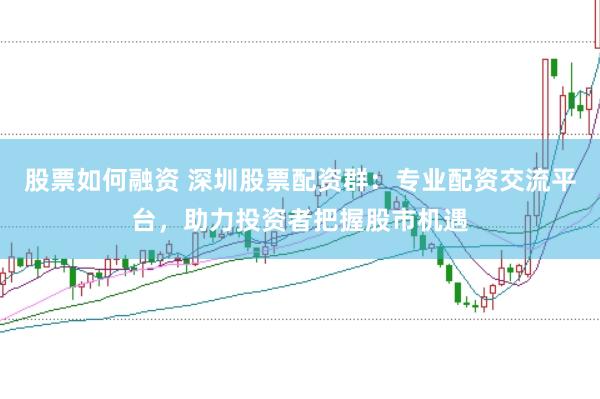 股票如何融资 深圳股票配资群：专业配资交流平台，助力投资者把握股市机遇