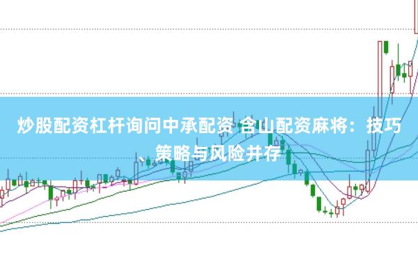 炒股配资杠杆询问中承配资 含山配资麻将：技巧、策略与风险并存