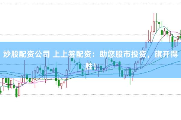 炒股配资公司 上上签配资：助您股市投资，旗开得胜！