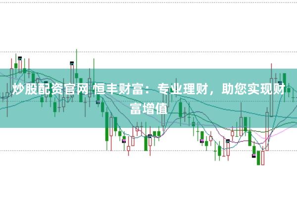炒股配资官网 恒丰财富：专业理财，助您实现财富增值