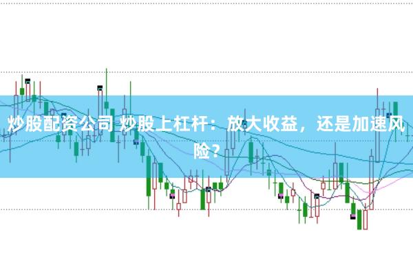 炒股配资公司 炒股上杠杆：放大收益，还是加速风险？