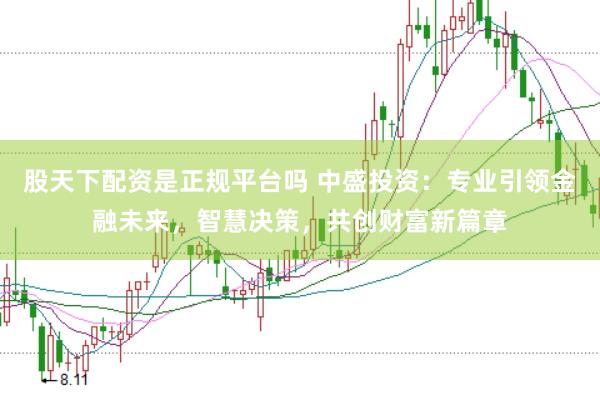股天下配资是正规平台吗 中盛投资：专业引领金融未来，智慧决策，共创财富新篇章