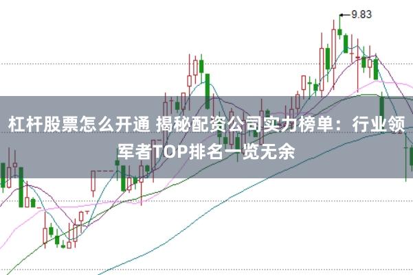 杠杆股票怎么开通 揭秘配资公司实力榜单:行业领军者TOP排名一览无余
