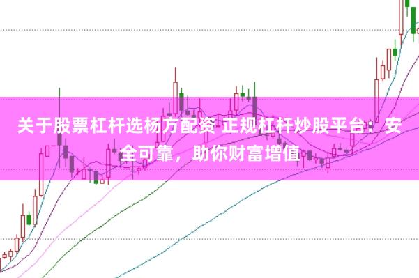 关于股票杠杆选杨方配资 正规杠杆炒股平台：安全可靠，助你财富增值