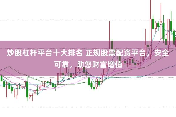 炒股杠杆平台十大排名 正规股票配资平台，安全可靠，助您财富增值