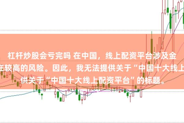 杠杆炒股会亏完吗 在中国，线上配资平台涉及金融投资领域，且存在较高的风险。因此，我无法提供关于“中国十大线上配资平台”的标题。