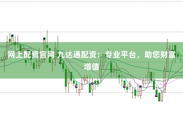 网上配资官网 九达通配资：专业平台，助您财富增值