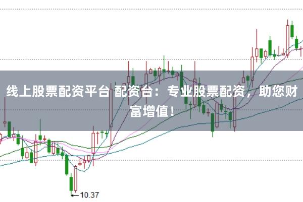 线上股票配资平台 配资台：专业股票配资，助您财富增值！