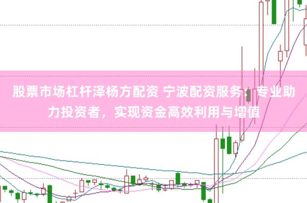 股票市场杠杆泽杨方配资 宁波配资服务：专业助力投资者，实现资金高效利用与增值