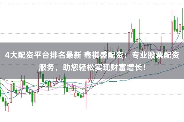 4大配资平台排名最新 鑫祺盛配资：专业股票配资服务，助您轻松实现财富增长！