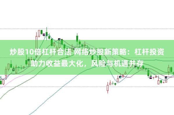 炒股10倍杠杆合法 网络炒股新策略：杠杆投资助力收益最大化，风险与机遇并存