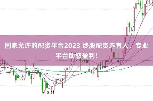 国家允许的配资平台2023 炒股配资选宜人，专业平台助您盈利！