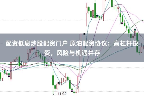 配资低息炒股配资门户 原油配资协议:高杠杆投资,风险与机遇并存