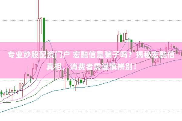 专业炒股配资门户 宏融信是骗子吗？揭秘宏融信真相，消费者需谨慎辨别！