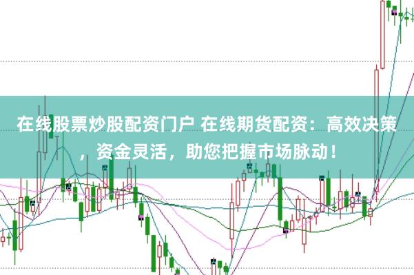 在线股票炒股配资门户 在线期货配资：高效决策，资金灵活，助您把握市场脉动！