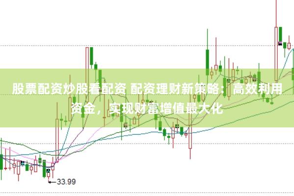 股票配资炒股看配资 配资理财新策略：高效利用资金，实现财富增值最大化
