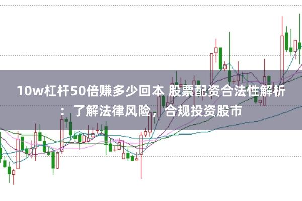 10w杠杆50倍赚多少回本 股票配资合法性解析：了解法律风险，合规投资股市