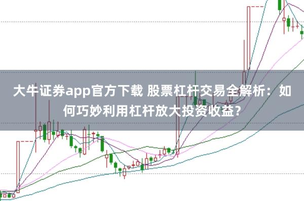 大牛证券app官方下载 股票杠杆交易全解析:如何巧妙利用杠杆放大投资收益?