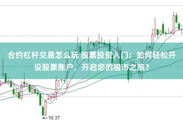 合约杠杆交易怎么玩 股票投资入门：如何轻松开设股票账户，开启您的股市之旅？