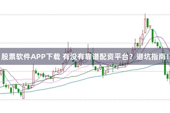股票软件APP下载 有没有靠谱配资平台？避坑指南！