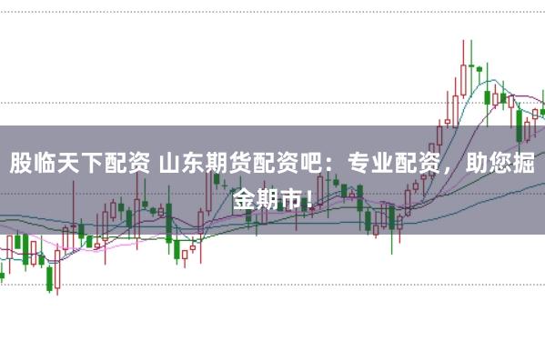 股临天下配资 山东期货配资吧：专业配资，助您掘金期市！