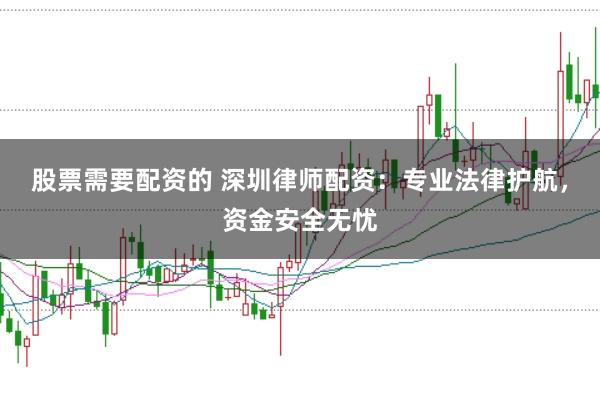 股票需要配资的 深圳律师配资：专业法律护航，资金安全无忧