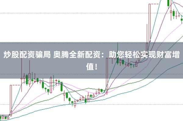 炒股配资骗局 奥腾全新配资：助您轻松实现财富增值！