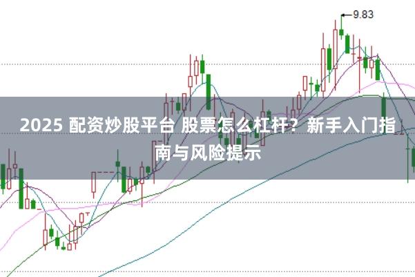 2025 配资炒股平台 股票怎么杠杆？新手入门指南与风险提示