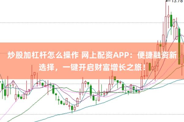 炒股加杠杆怎么操作 网上配资APP：便捷融资新选择，一键开启财富增长之旅！