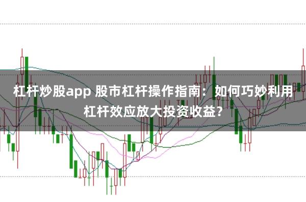 杠杆炒股app 股市杠杆操作指南：如何巧妙利用杠杆效应放大投资收益？