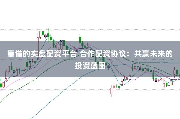 靠谱的实盘配资平台 合作配资协议：共赢未来的投资蓝图