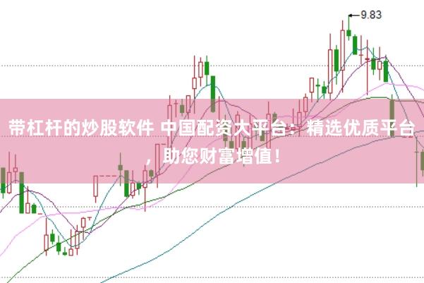 带杠杆的炒股软件 中国配资大平台：精选优质平台，助您财富增值！