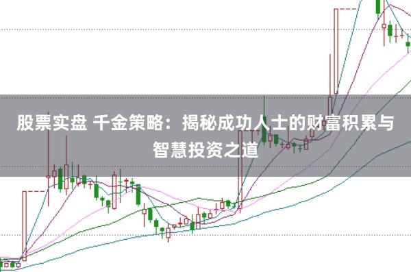 股票实盘 千金策略：揭秘成功人士的财富积累与智慧投资之道