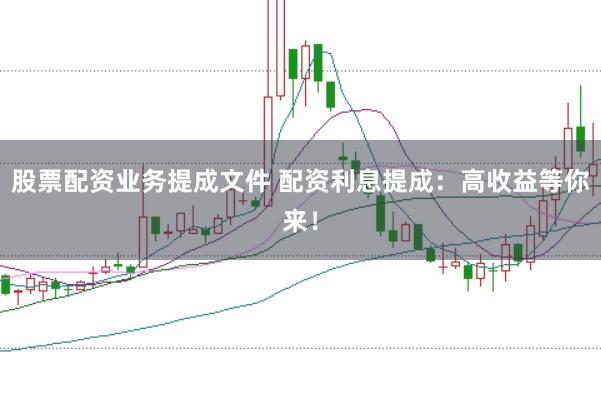 股票配资业务提成文件 配资利息提成：高收益等你来！