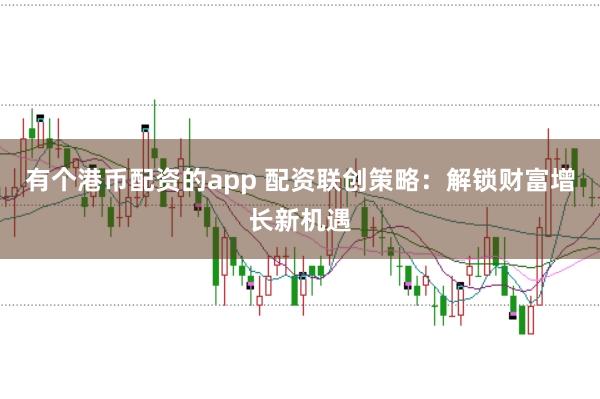 有个港币配资的app 配资联创策略：解锁财富增长新机遇