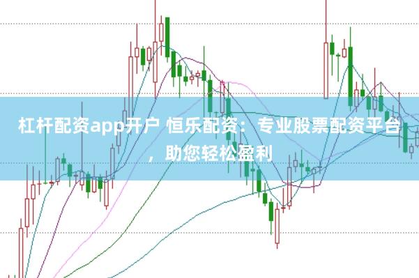 杠杆配资app开户 恒乐配资：专业股票配资平台，助您轻松盈利