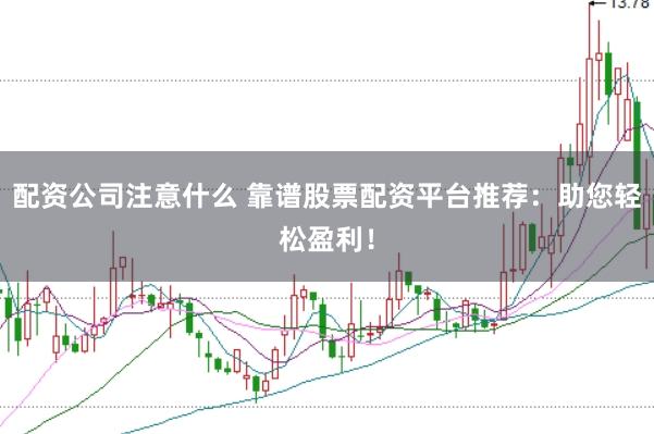 配资公司注意什么 靠谱股票配资平台推荐：助您轻松盈利！