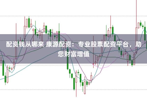 配资钱从哪来 康源配资:专业股票配资平台,助您财富增值