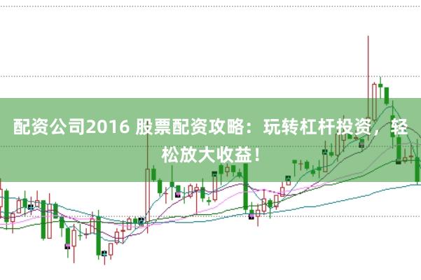 配资公司2016 股票配资攻略：玩转杠杆投资，轻松放大收益！